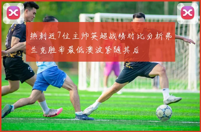 热刺近7位主帅英超战绩对比分析弗兰克胜率最低澳波紧随其后