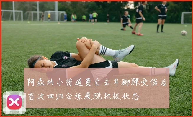 阿森纳小将道曼自去年脚踝受伤后首次回归合练展现积极状态