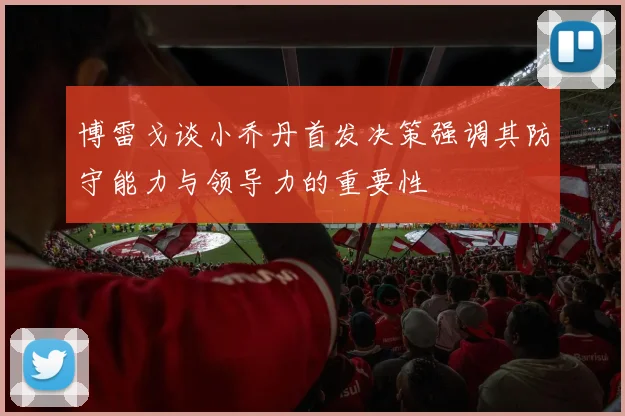 博雷戈谈小乔丹首发决策强调其防守能力与领导力的重要性