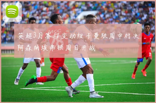 英超3月赛程变动纽卡曼联周中对决阿森纳埃弗顿周日开战