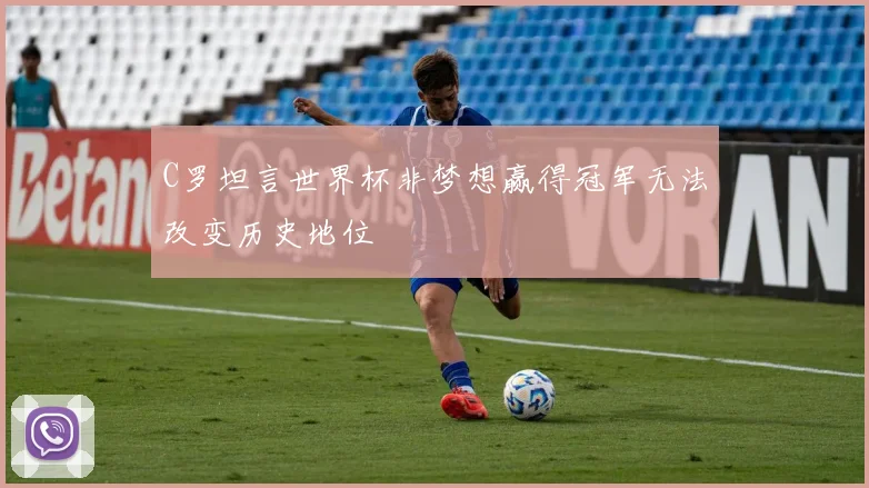 C罗坦言世界杯非梦想赢得冠军无法改变历史地位