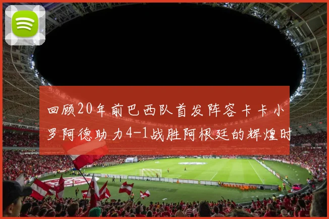 回顾20年前巴西队首发阵容卡卡小罗阿德助力4-1战胜阿根廷的辉煌时刻