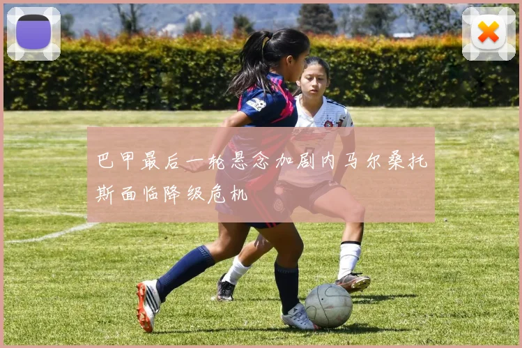 巴甲最后一轮悬念加剧内马尔桑托斯面临降级危机