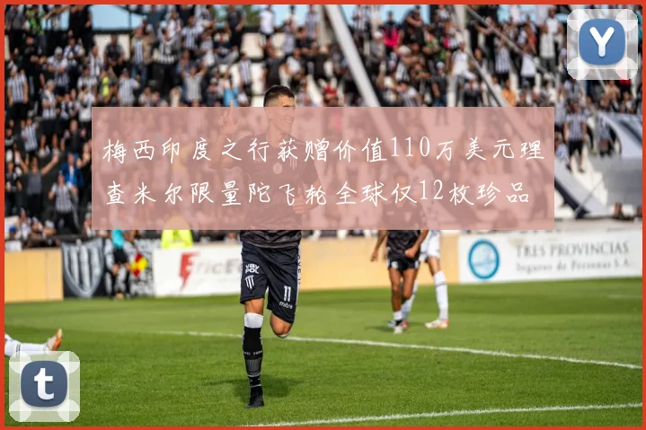 梅西印度之行获赠价值110万美元理查米尔限量陀飞轮全球仅12枚珍品