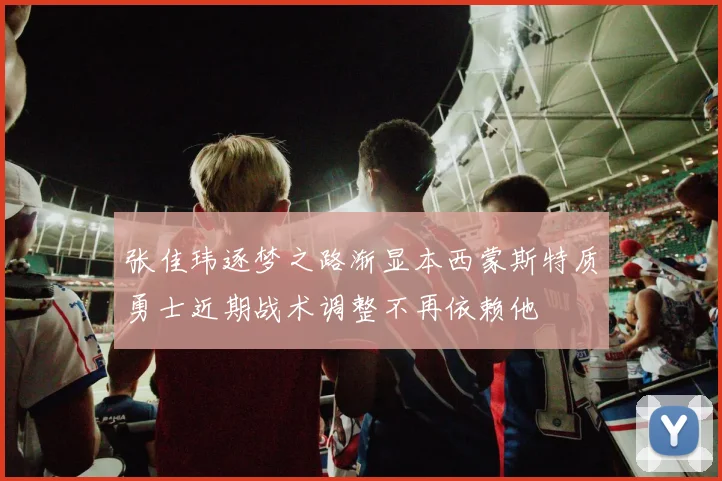 张佳玮逐梦之路渐显本西蒙斯特质勇士近期战术调整不再依赖他